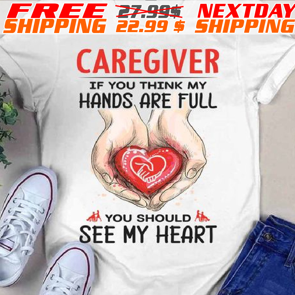 Caregiver If You Think My Hands Are Full You Should See My Heart Shirt