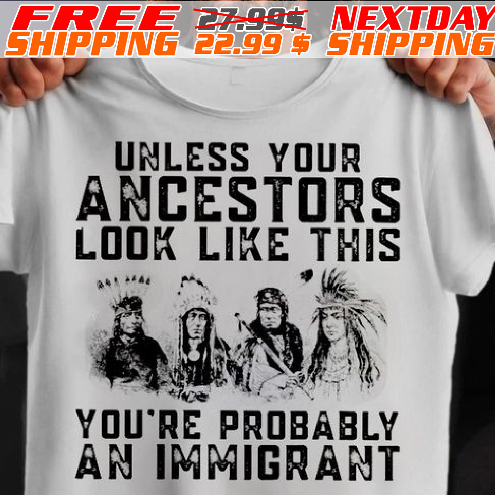 Native American Unless Your Ancestors Look Like This You Are Probably An Immigrant Shirt