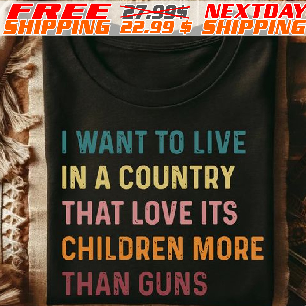 I Want To Live In A Country That Love Its Children More Than Guns Shirt