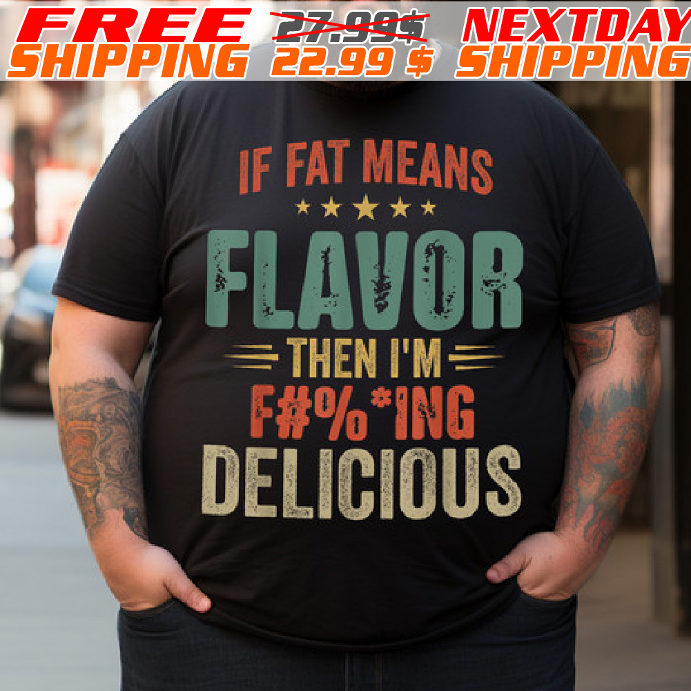 If Fat Means Flavor Then I'm Fucking Delicious Shirt