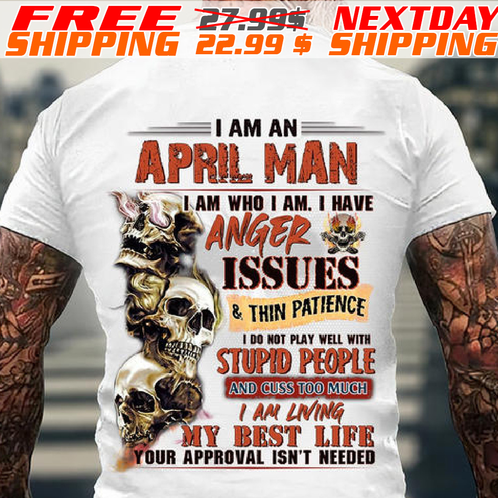Skulls I Am An April Man I Am Who I Am I Have Anger Issues Shirt