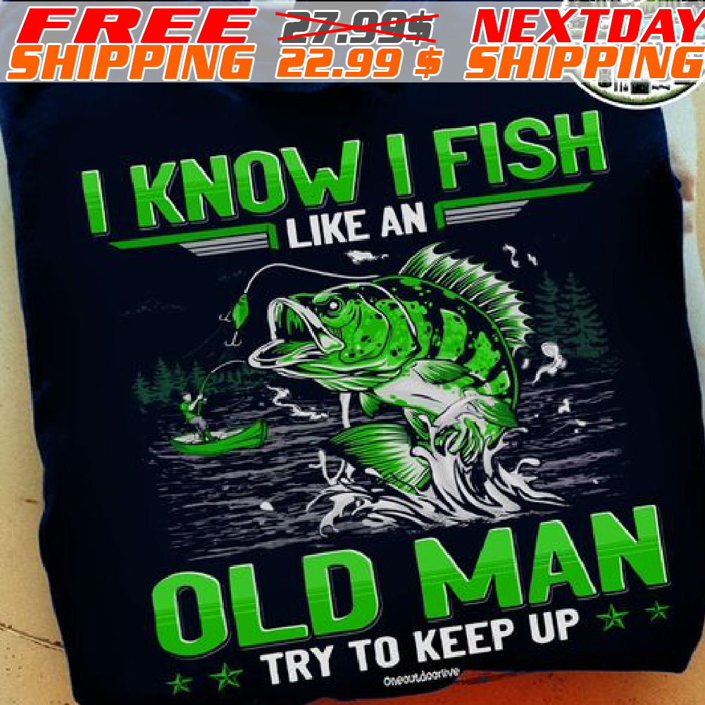 I Know I Fish Like An Old Man Try To Keep Up Shirt