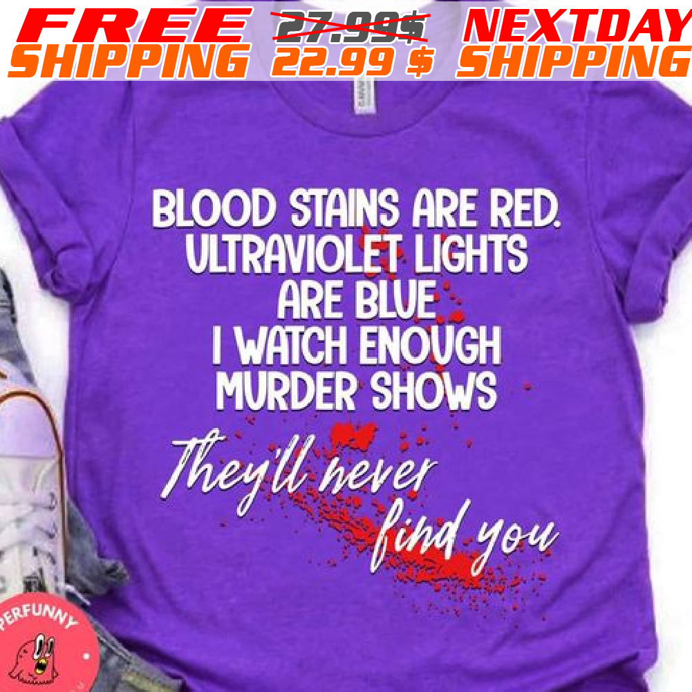 Blood Stains Are Red. Ultraviolet Lights Are Blue I Watch Enough Murder Shows Shirt