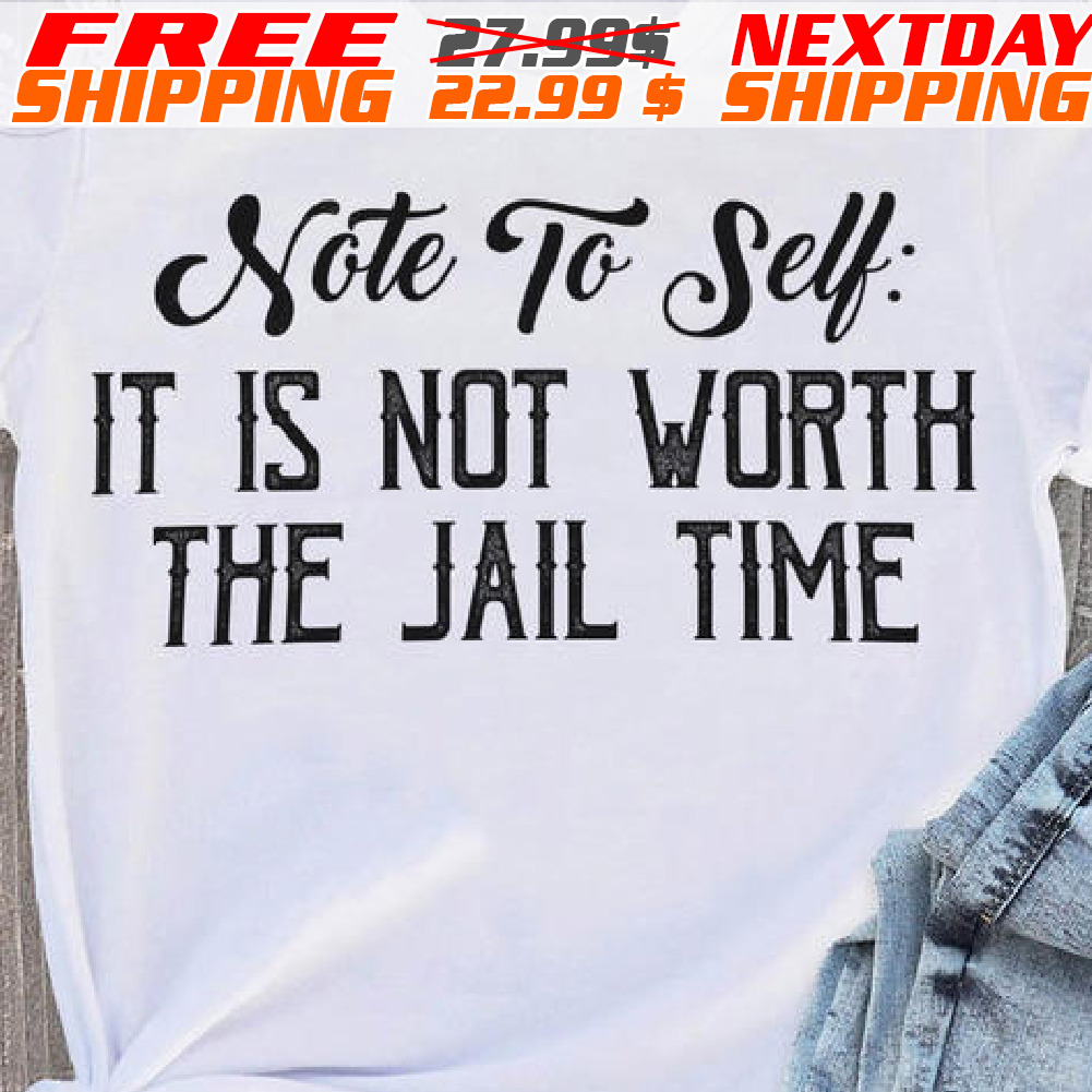 Note To Self It Is Not Worth The Jail Time Shirt