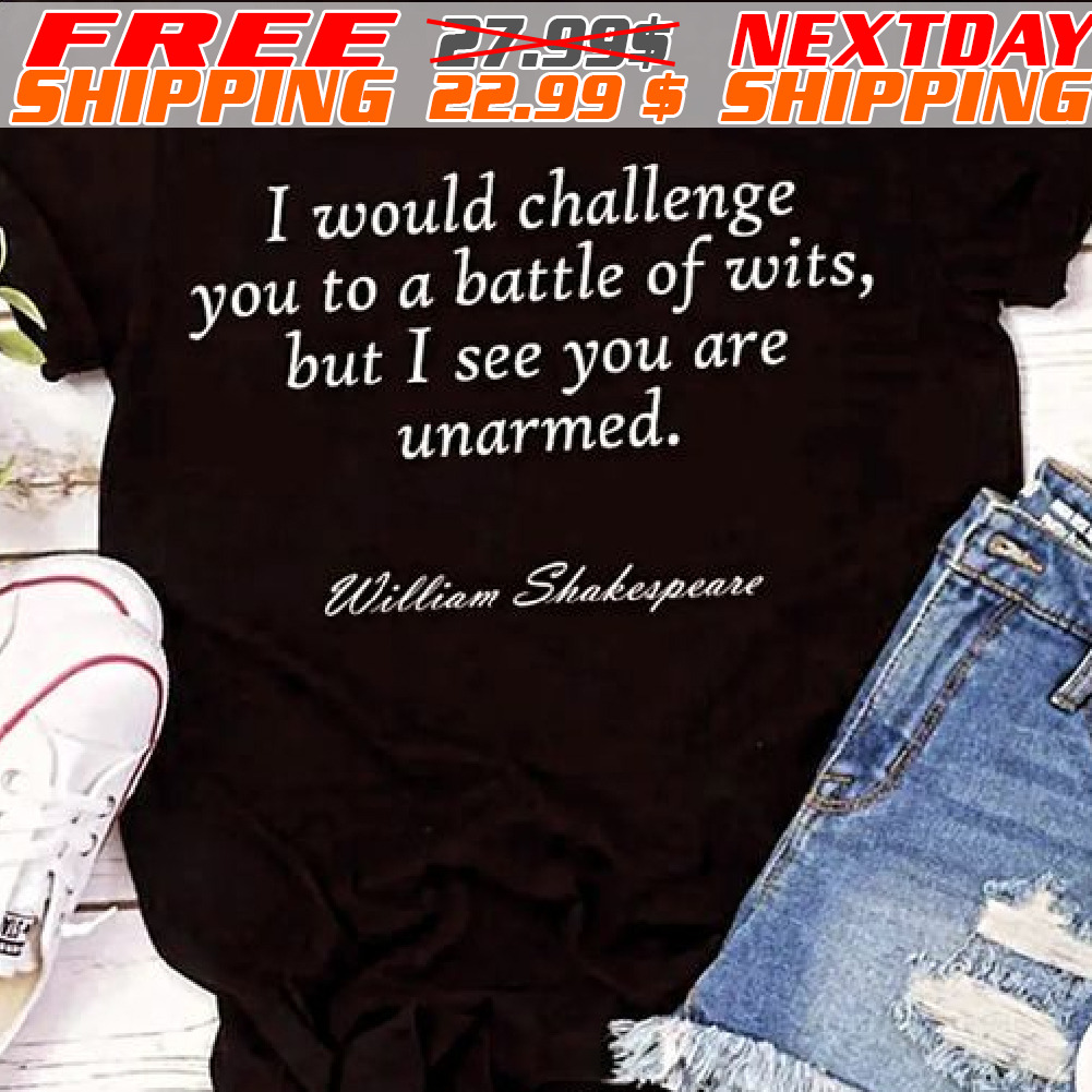 I Would Challenge You To A Battle Of Wits, But I See You Are Unarmed Shirt
