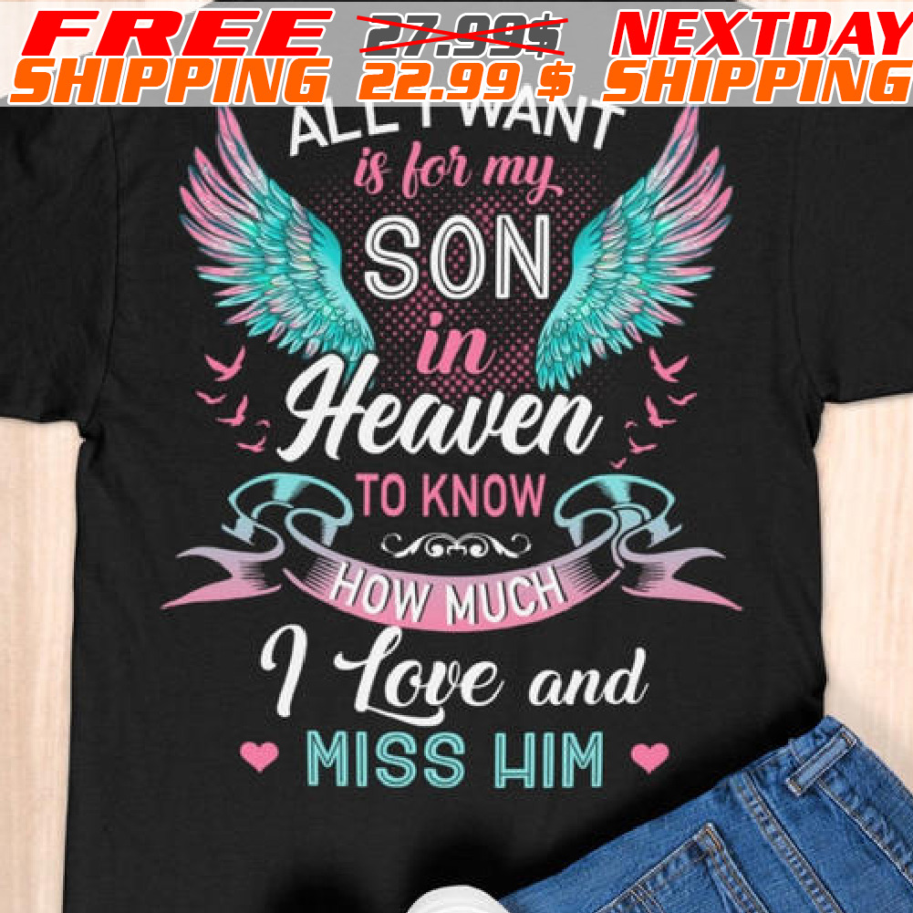 All I Want Is For My Son In Heaven To Know How Much I Love And Miss Him Shirt