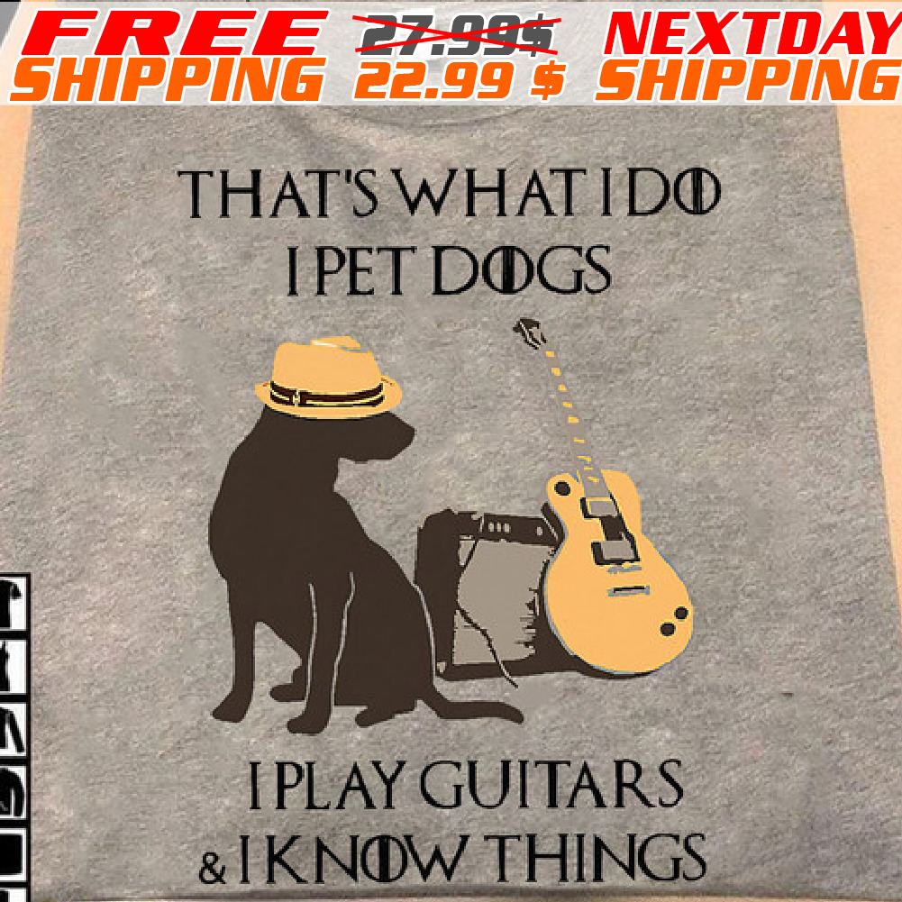 That's What I Do I Pet Dogs I Play Guitars And I Know Things Shirt
