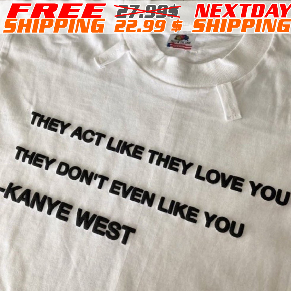 They Act Like They Love You They Don't Even Like You Kanye West Shirt