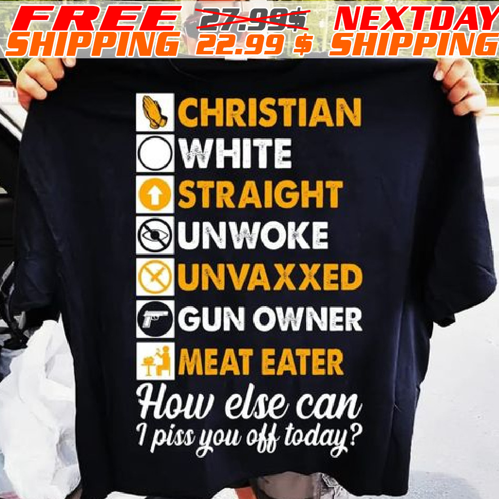 Christian White Straight Unwoke Unvaxxed Gun Owner Meat Eater How Else Can I Piss You Off Today Shirt