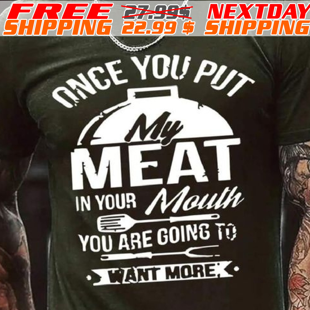 Once You Put My Meat In Your Mouth You Want More - Grilling Shirt
