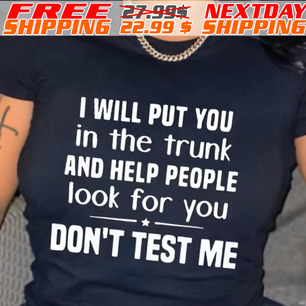 I Will Put You In The Trunk And Help People Look For You Don't Test Me Shirt