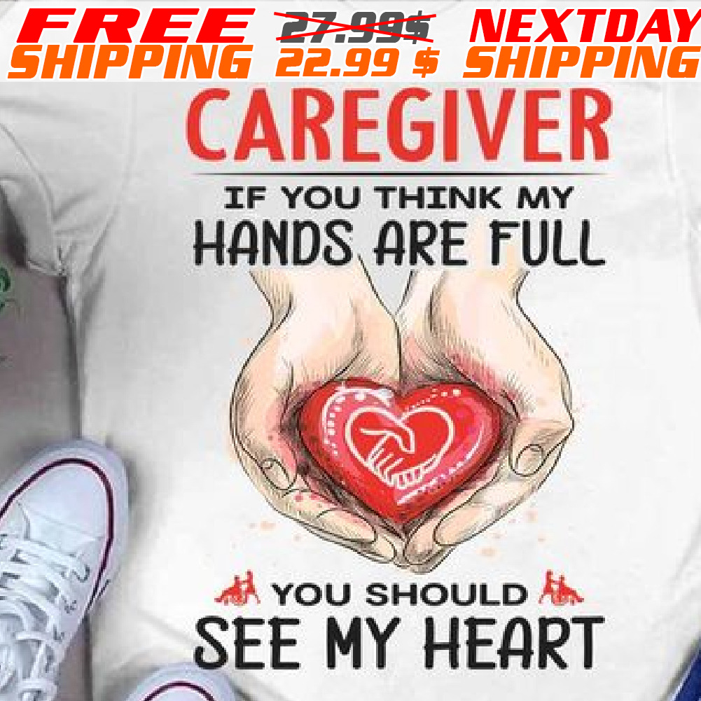 Caregiver If You Think My Hands Are Full You Should See My Heart Shirt