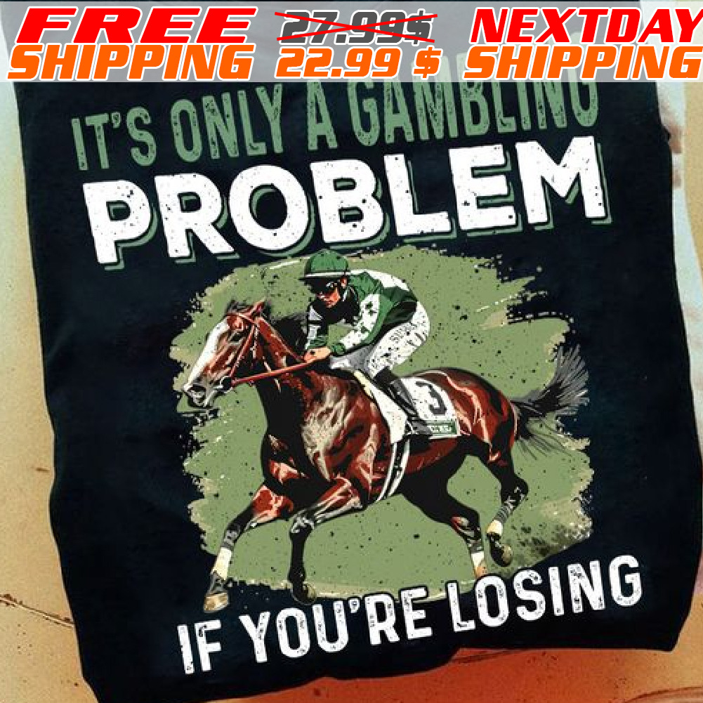 It's Only A Gambling Problem If You're Losing Shirt