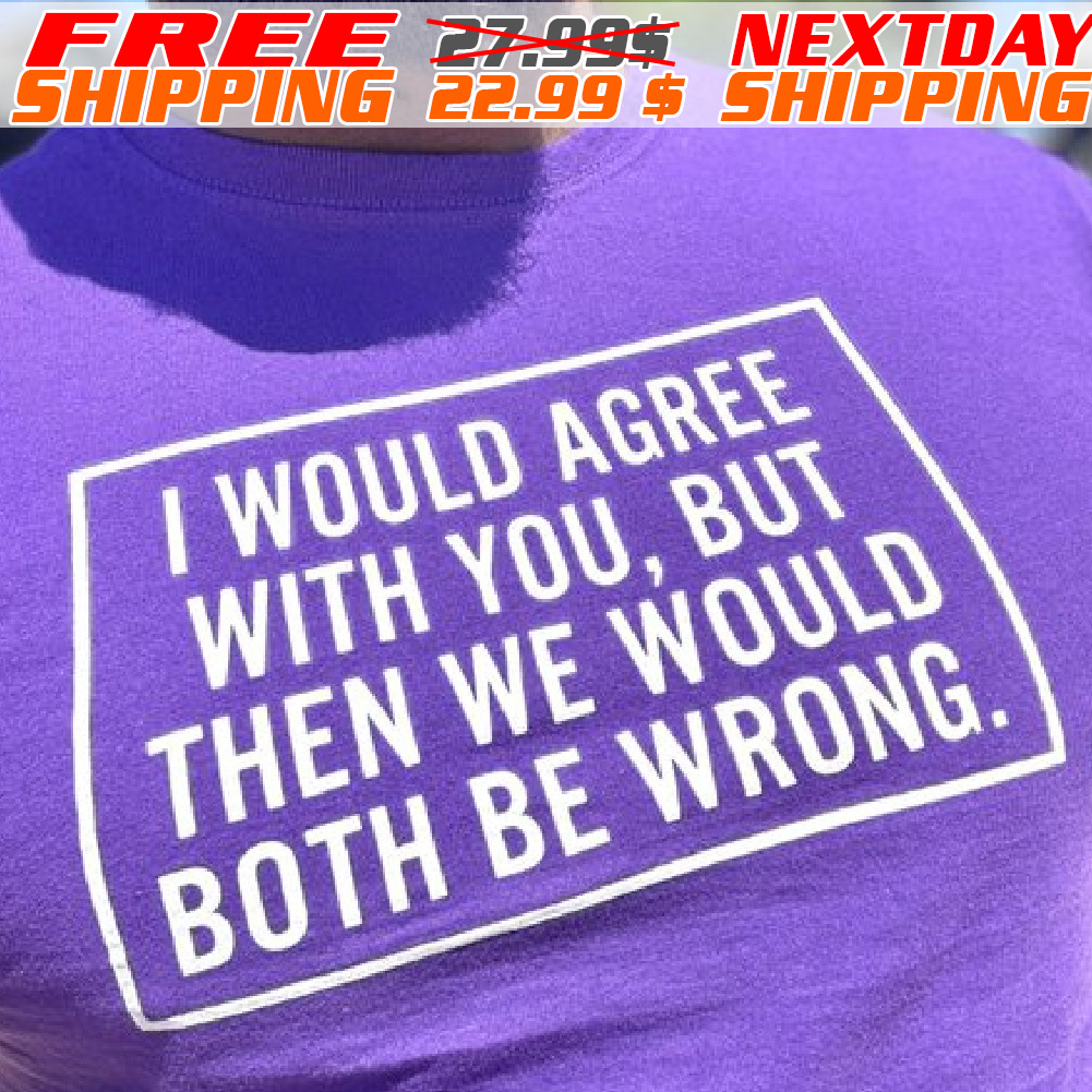 I Would Agree With You, But Then We Would Both Be Wrong Shirt