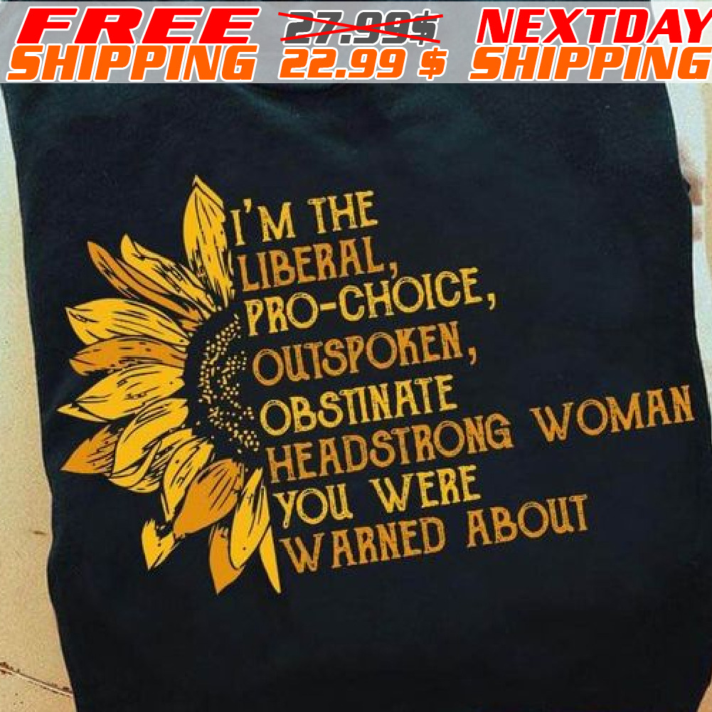 Sunflower I'm The Liberal, Pro-choice, Outspoken, Obstinate Headstrong Woman You Were Warned About Shirt