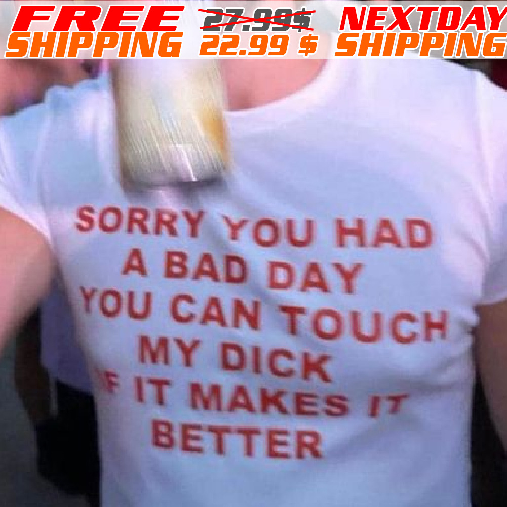 Sorry You Had A Bad Day You Can Touch My Dick If It Makes It Better Shirt