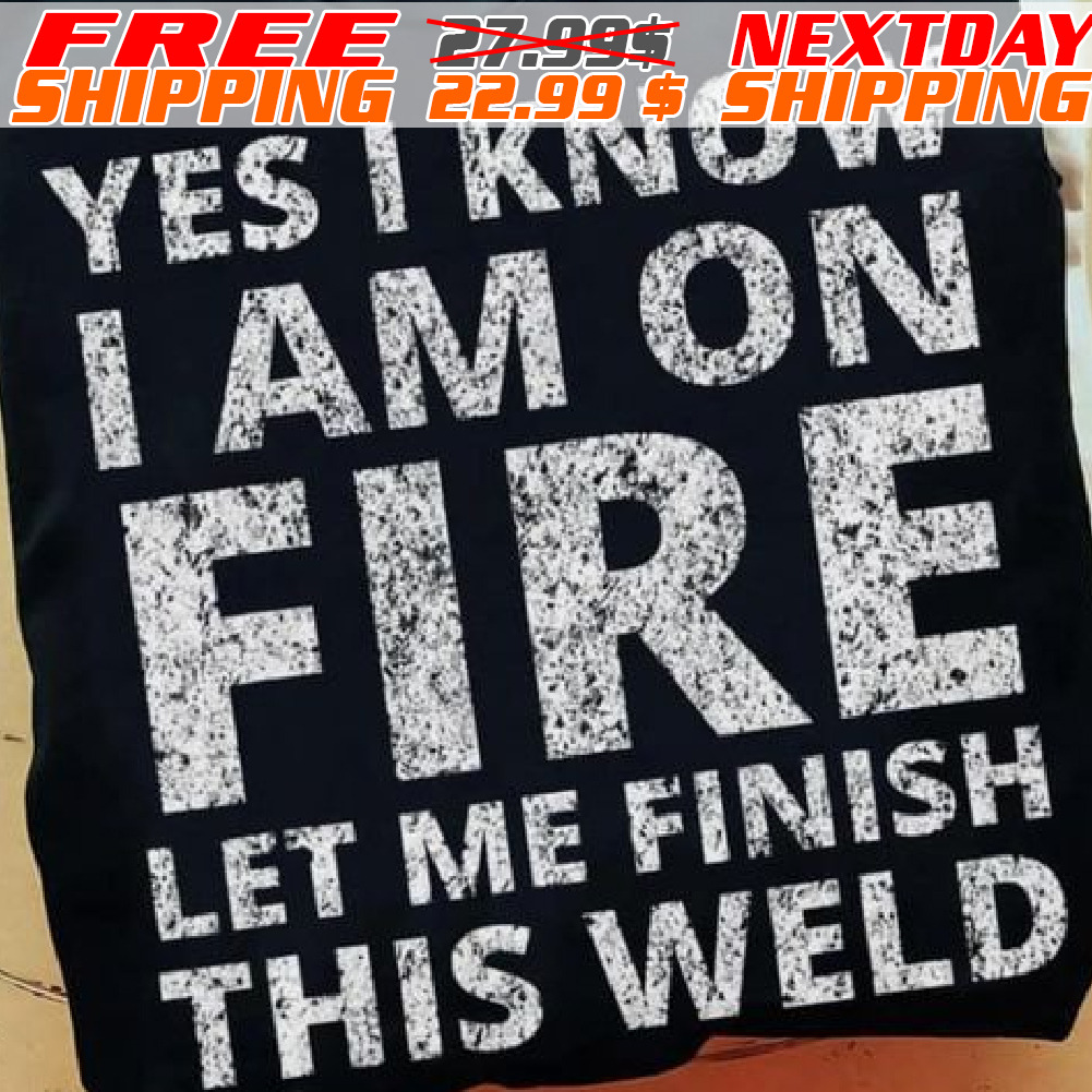Yes I Know I Am On Fire Let Me Finish This Weld Shirt