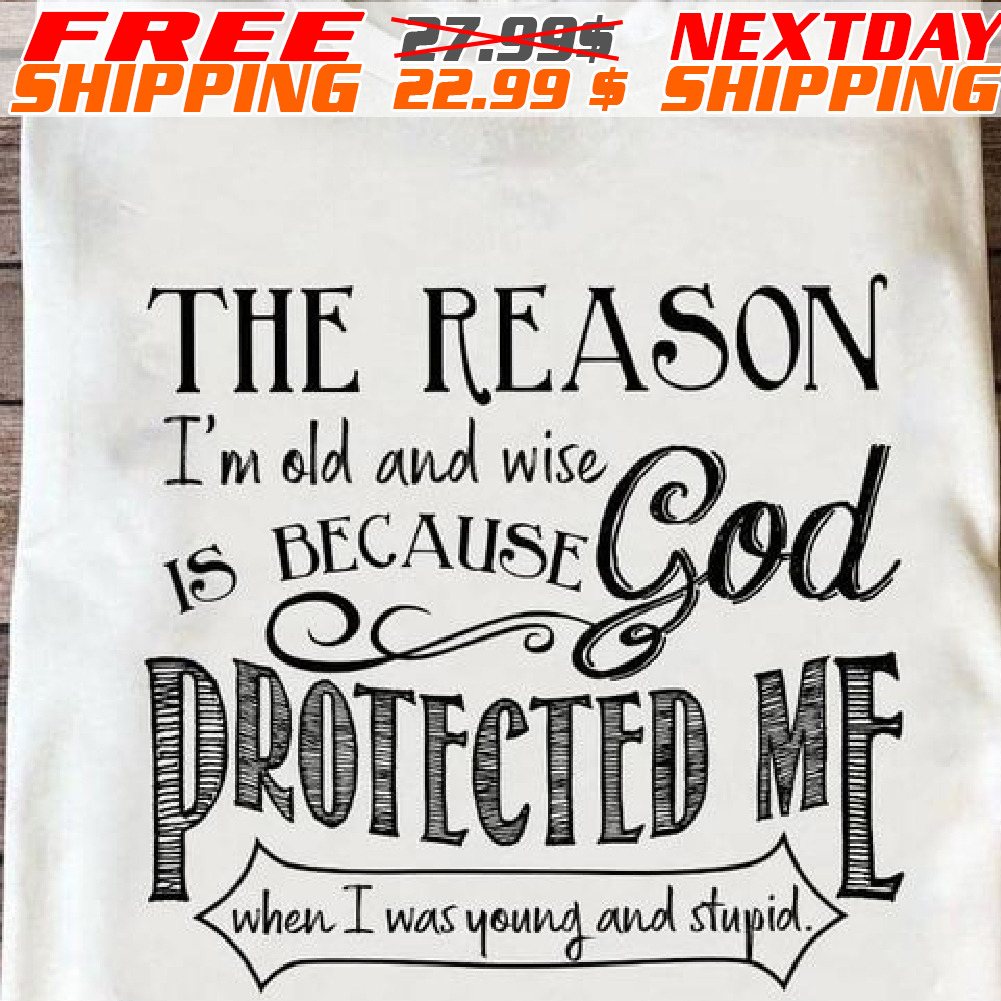 The Reason I'm Old And Wise Is Because God Protected Me When I Was Young And Stupid Shirt