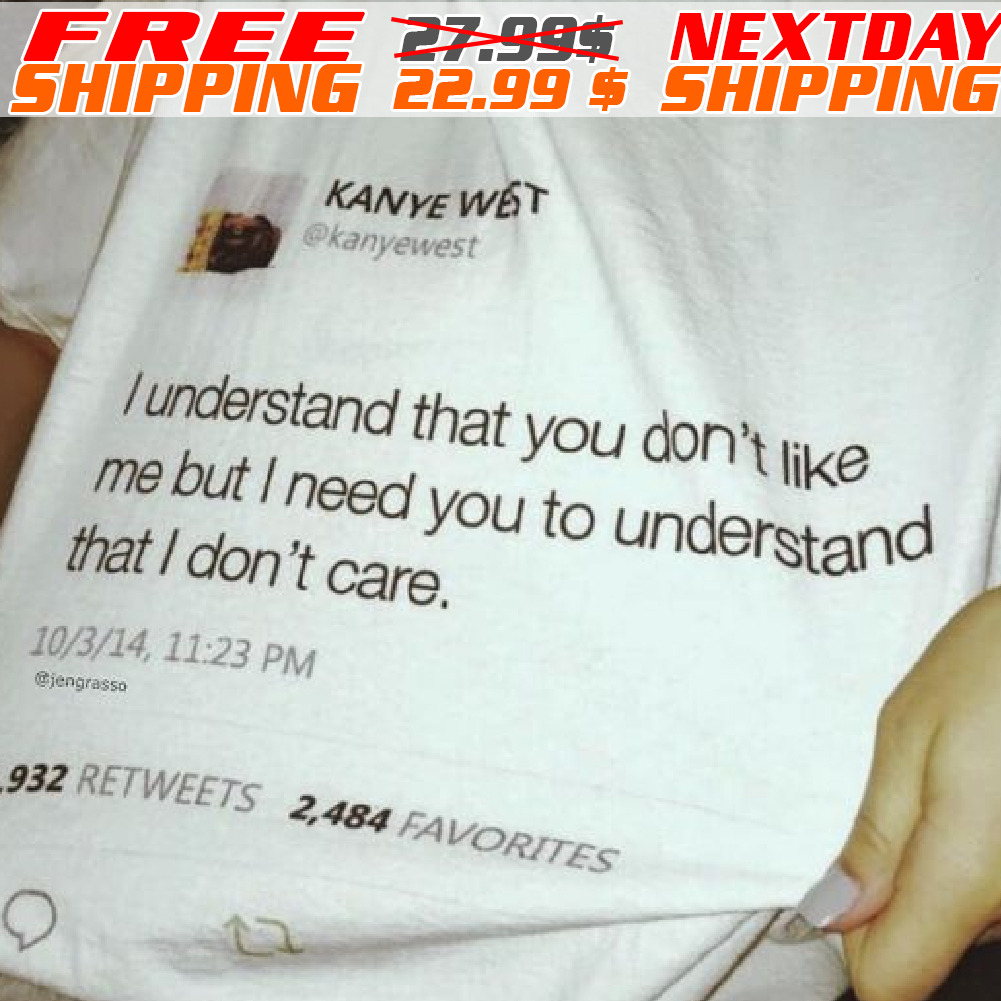 Kanye West I Understand That You Do Not Like Me But I Need You To Understand That I Do Not Care Shirt