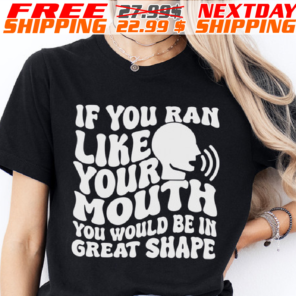 If You Ran Like Your Mouth You Would Be In Great Shape Shirt