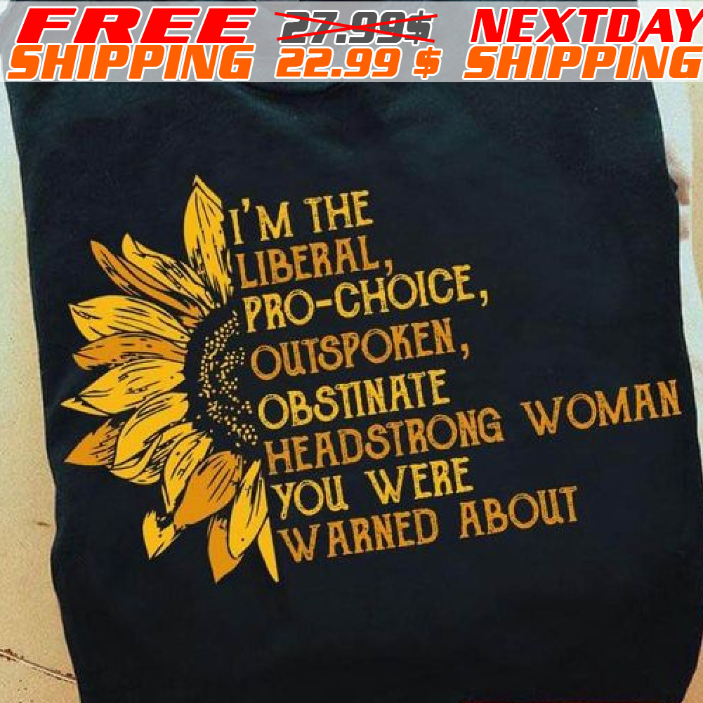 Sunflower I'm The Liberal, Pro-choice, Outspoken, Obstinate Headstrong Woman You Were Warned About Shirt