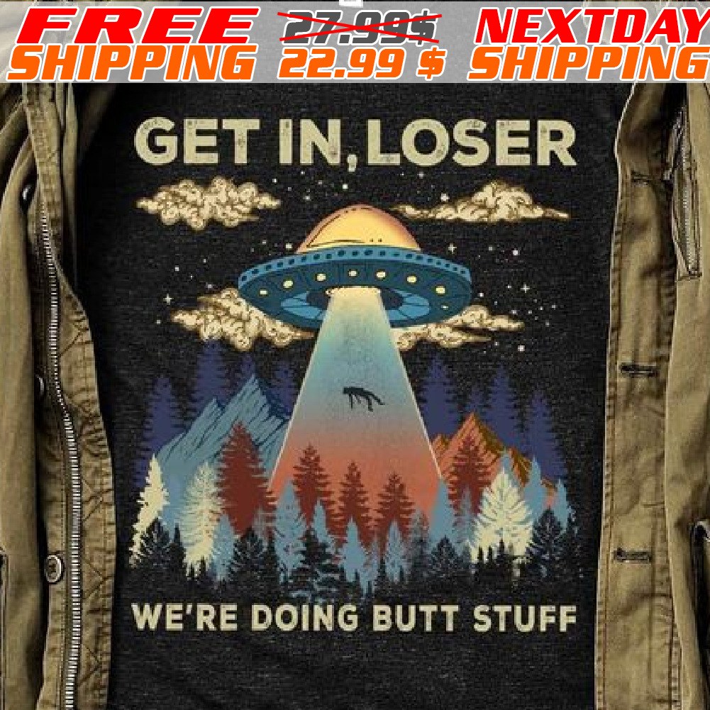 UFO Get In Loser We're Doing Butt Stuff Shirt