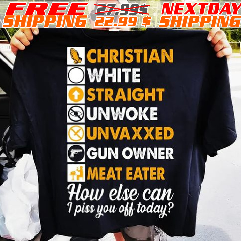 Christian White Straight Unwoke Unvaxxed Gun Owner Meat Eater How Else Can I Piss You Off Today Shirt