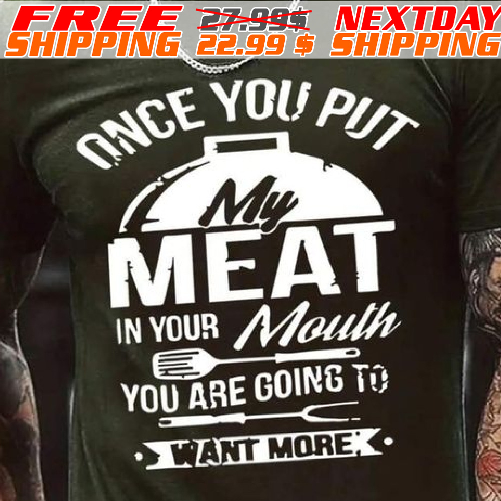 Once You Put My Meat In Your Mouth You Want More – Grilling Shirt