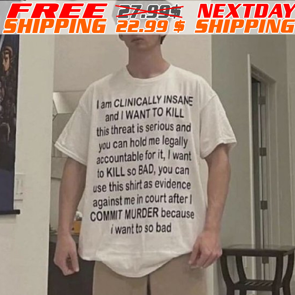 I Am Clinically Insane And I Want To Kill This Threat Shirt