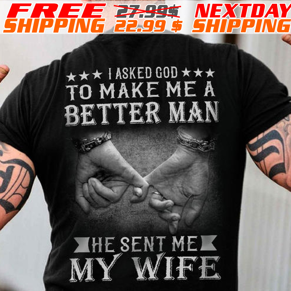 I Asked God To Make Me A Better Man He Sent Me My Wife Shirt