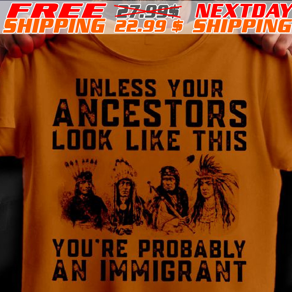 Native American Unless Your Ancestors Look Like This You're Probably An Immigrant Shirt