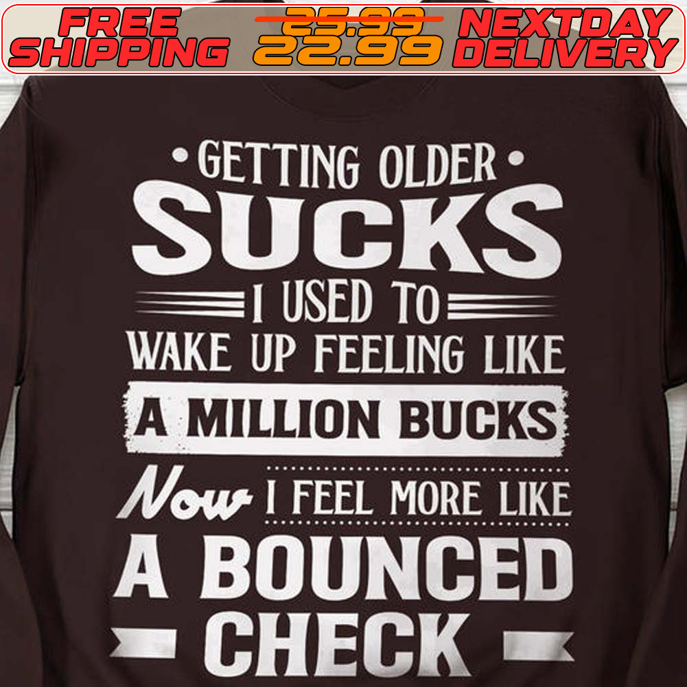 Getting Older Sucks I Used To Wake Up Feeling Like A Million Bucks Now I Feel More Like A Bounced Check Shirt