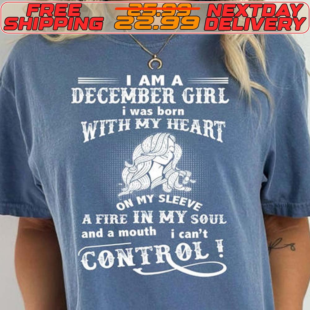 I Am A December Girl I Was Born With My Heart On My Sleeve A Fire In My Soul And A Mouth I Can't Control Shirt