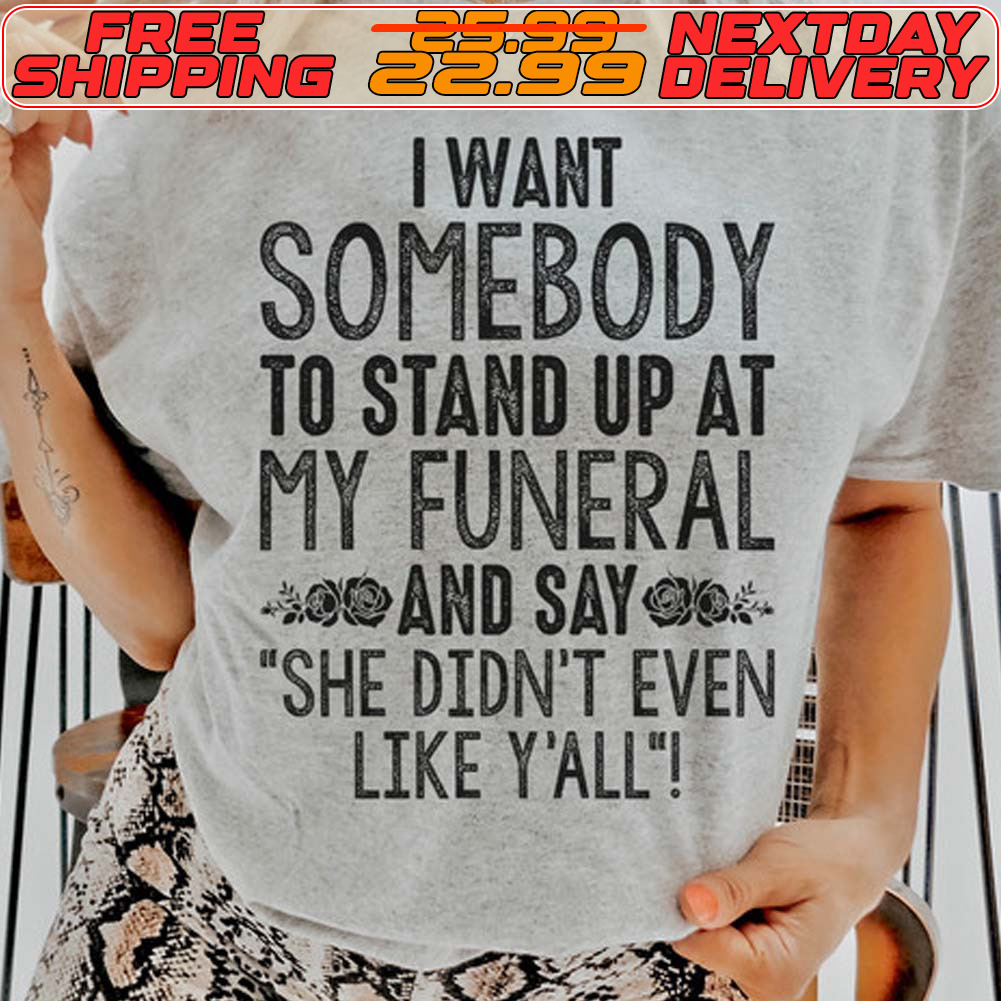 I Want Somebody To Stand Up At My Funeral And Sayg She Didn't Even Like Y'all Shirt