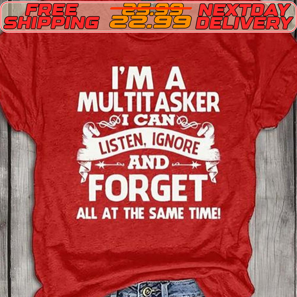 I'm A Multitasker I Can Listen Ignore And Forget All At The Same Time Shirt