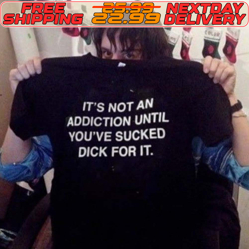 It's Not An Addiction Until You've Sucked Dick For It Shirt
