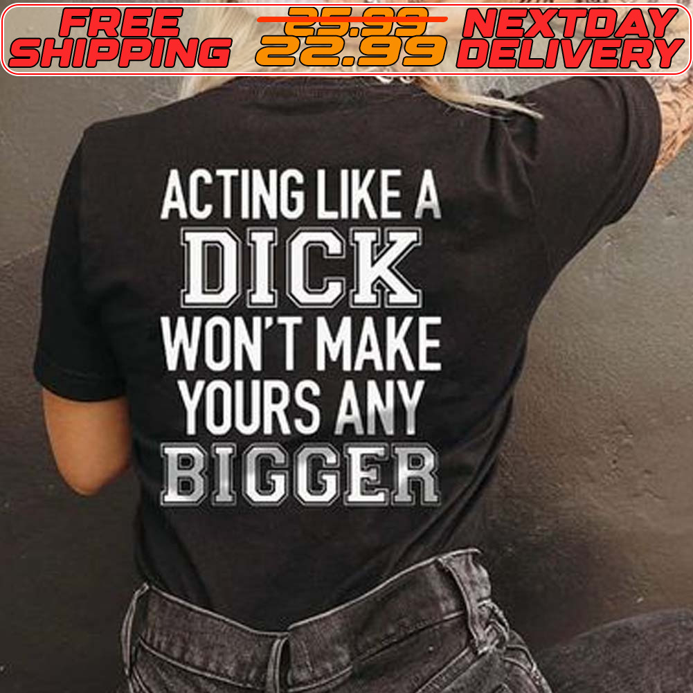 Acting Like A Dick Won't Make Yours Any Bigger Shirt