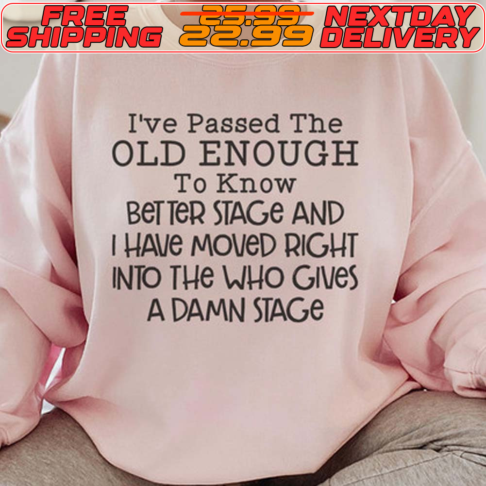 I've Passed The Old Enough To Know Better Stage And I Have Moved Right Into The Who Gives A Damn Stage Shirt