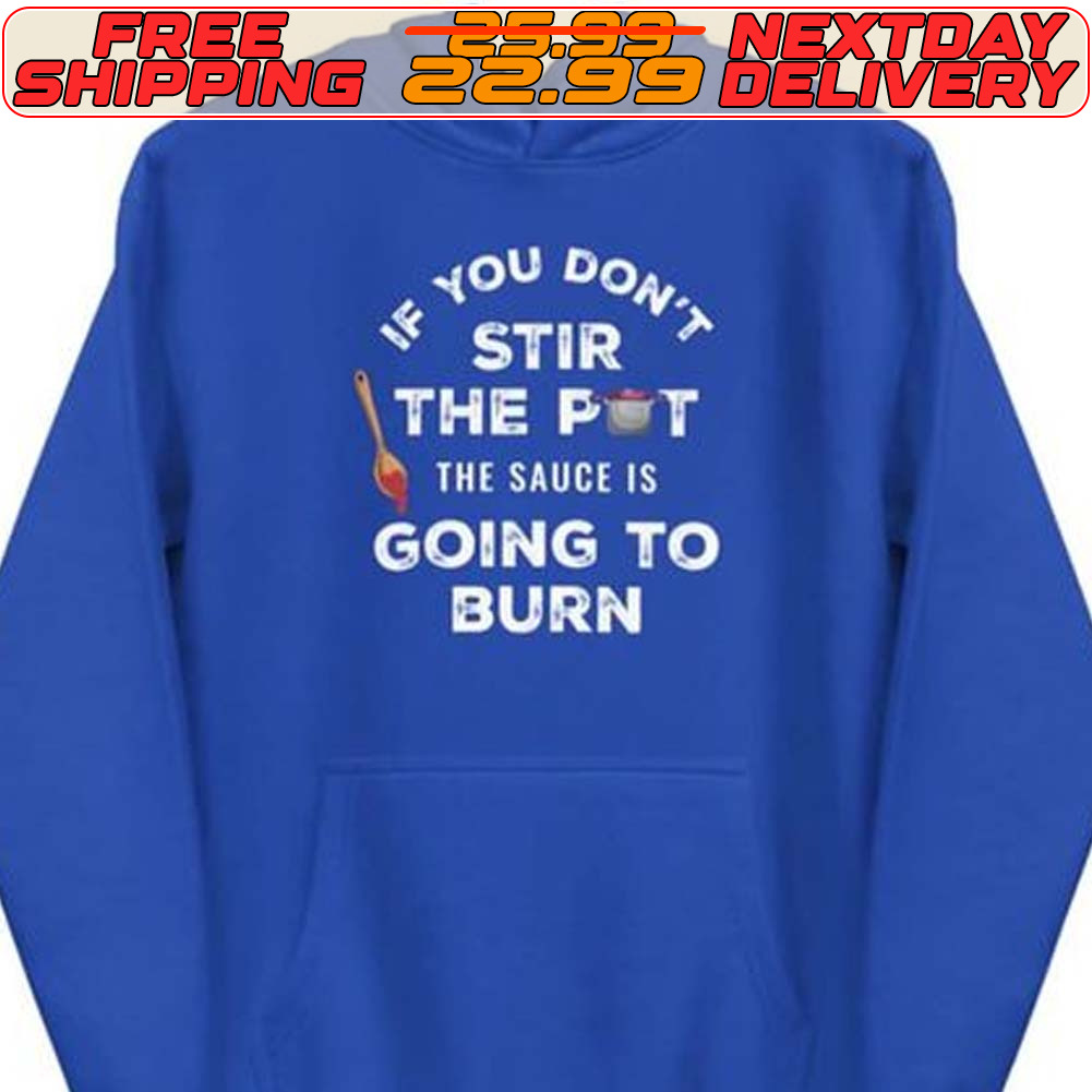 If You Don't Stir The Pot The Sauce Is Going To Burn Shirt