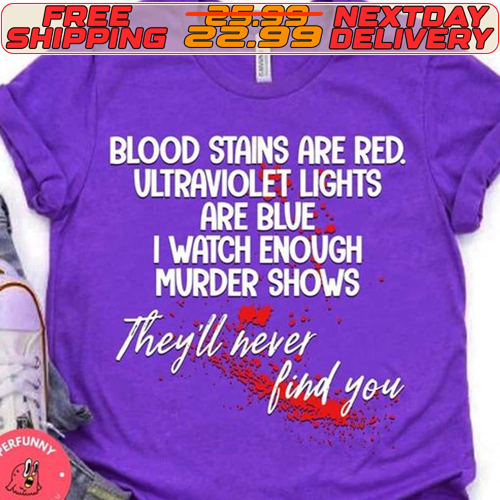 Blood Stains Are Red. Ultraviolet Lights Are Blue I Watch Enough Murder Shows They'll Never Find You Shirt