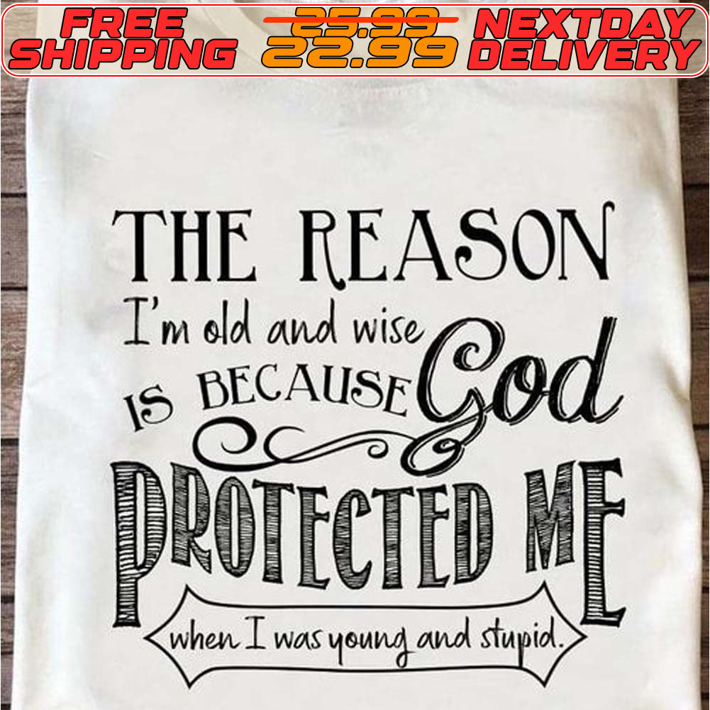 The Reason I'm Old And Wise 18 Decause God Protected Me When I Was Young And Stupid Shirt