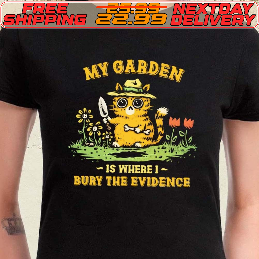 My Garden Is Where I Bury The Evidence Shirt