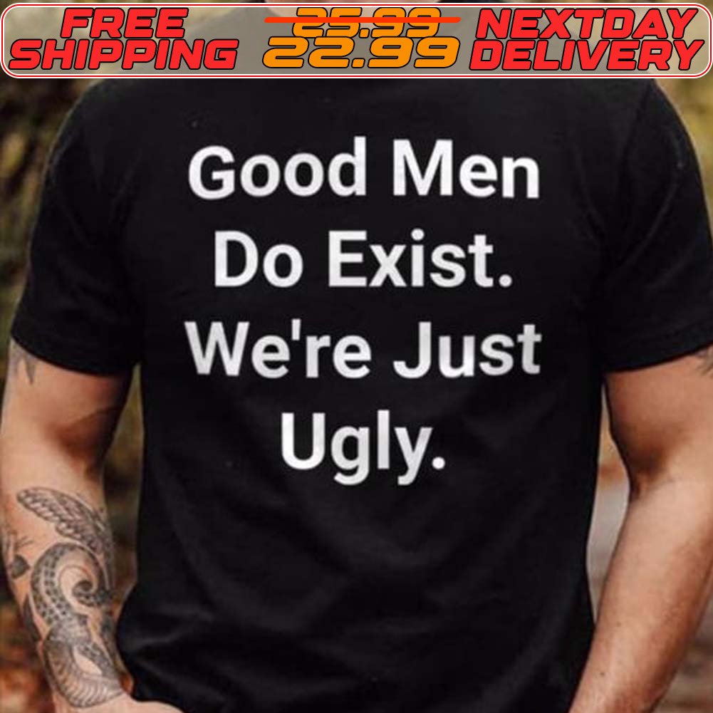 Good Men Do Exist We're Just Ugly Shirt