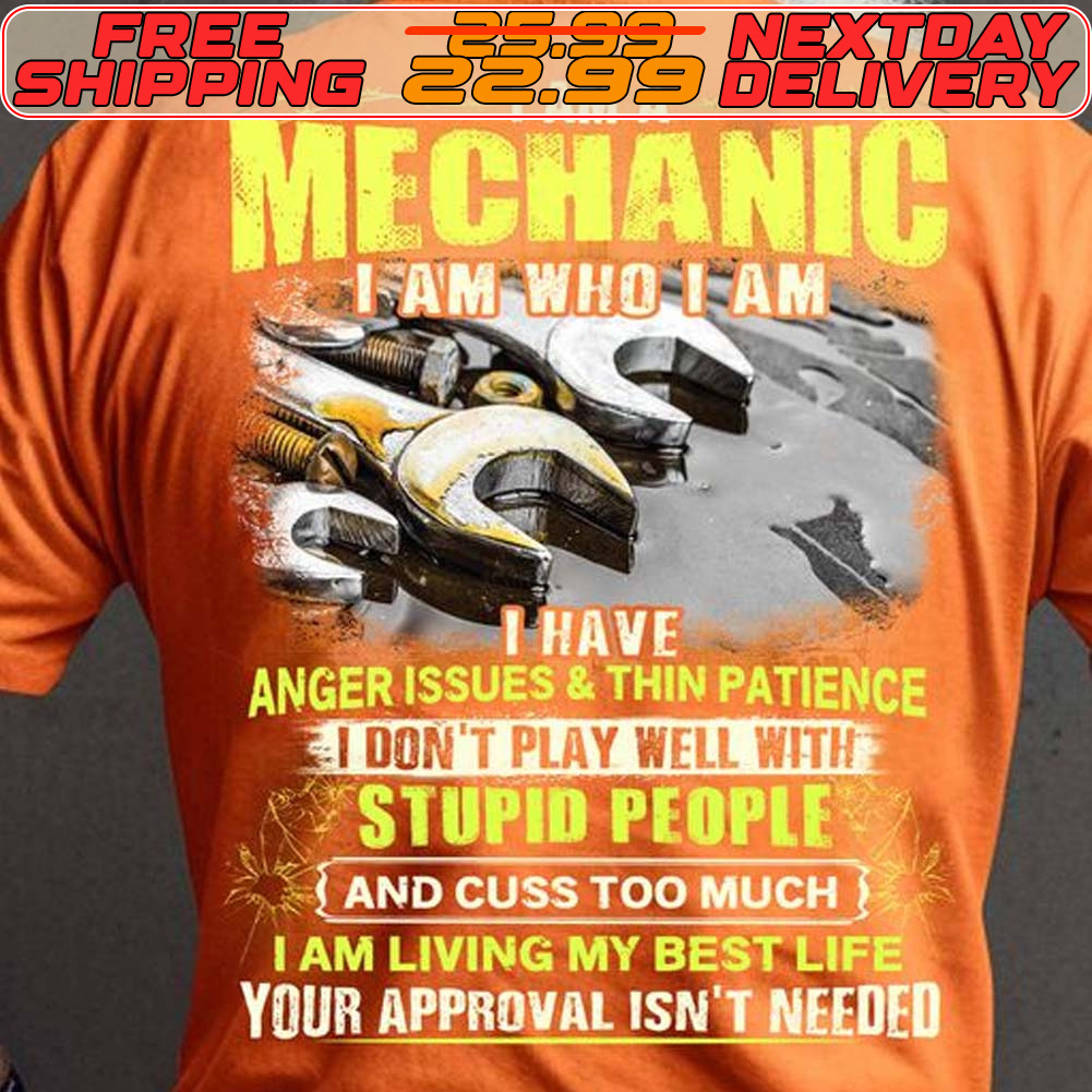 I Am Mechanic I Am Who I Am I Have Anger Issues And Thin Patience I Don't Play Well With Stupid People And Cuss Too Much I Am Living My Best Life Your Approval Isn't Needed Shirt