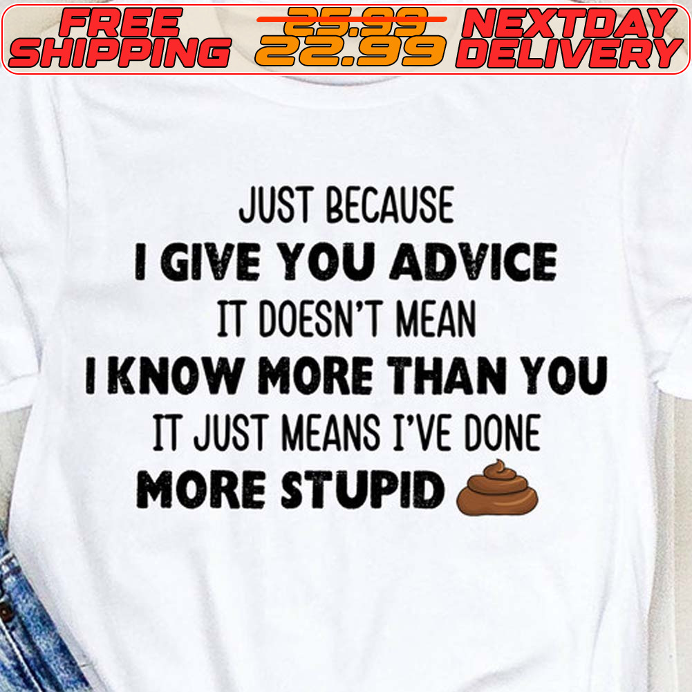 Just Because I Give You Advice It Doesn't Mean I Know More Than You It Just Means I've Done More Stupid Shirt