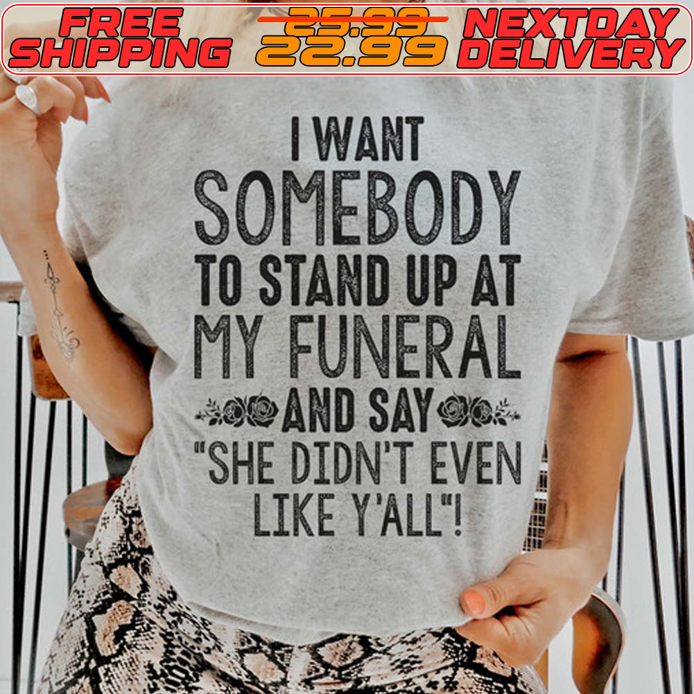 I Want Somebody To Stand Up At My Funeral And Say She Didn't Even Like Y'all Shirt I Want Somebody To Stand Up At My Funeral And Say She Didn't Even Like Y'all Shirt
