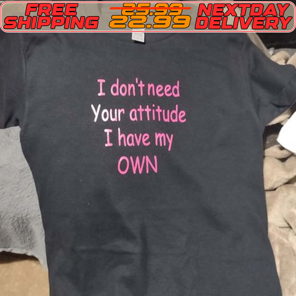 I Don't Need Your Attitude I Have My Own Shirt