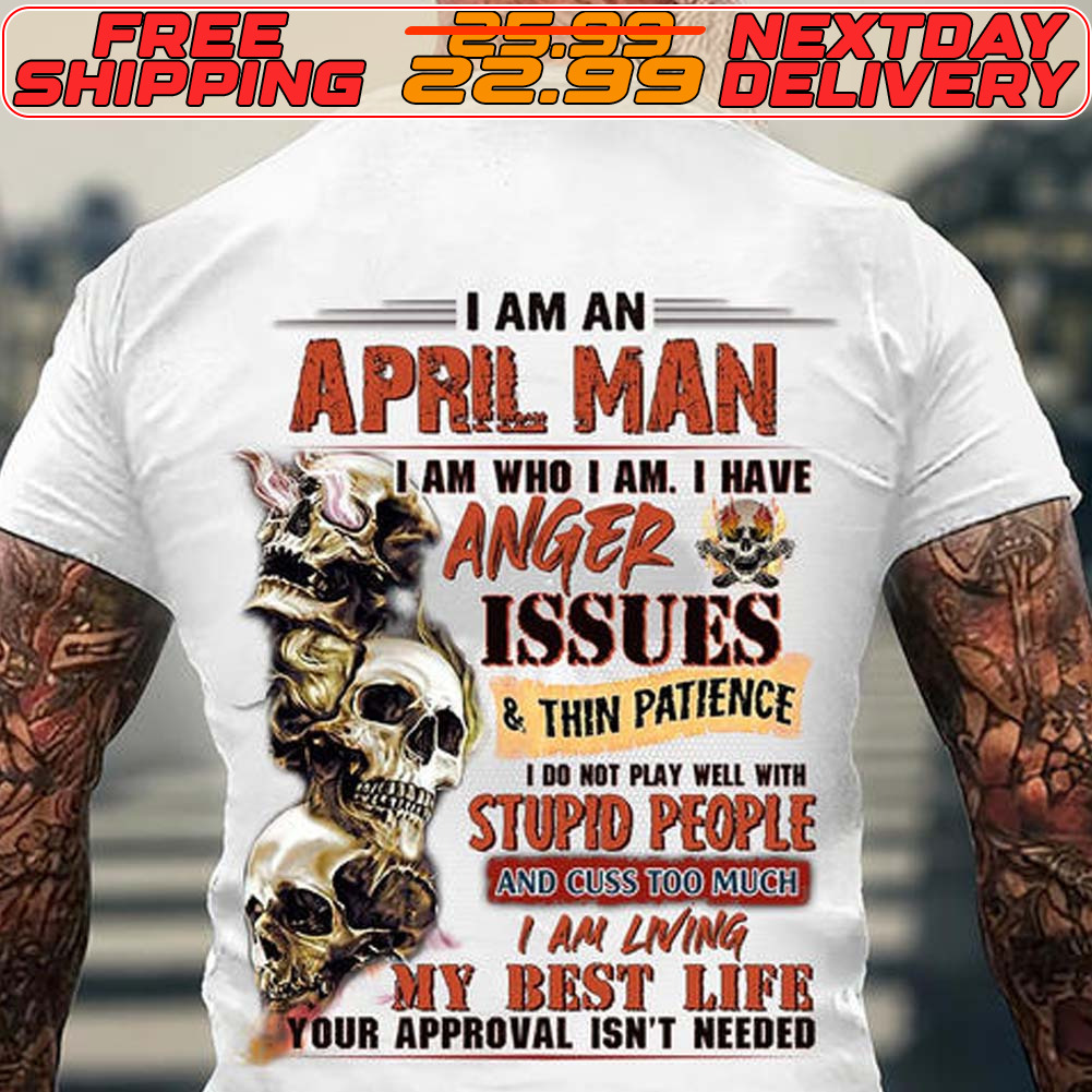 Skull I Am An April Man I Am Who I Am I Have Anger Issues And Thin Patience And Thin Patience Stupid People I Am Living My Best Life Tour Approval Isn't Needed Shirt