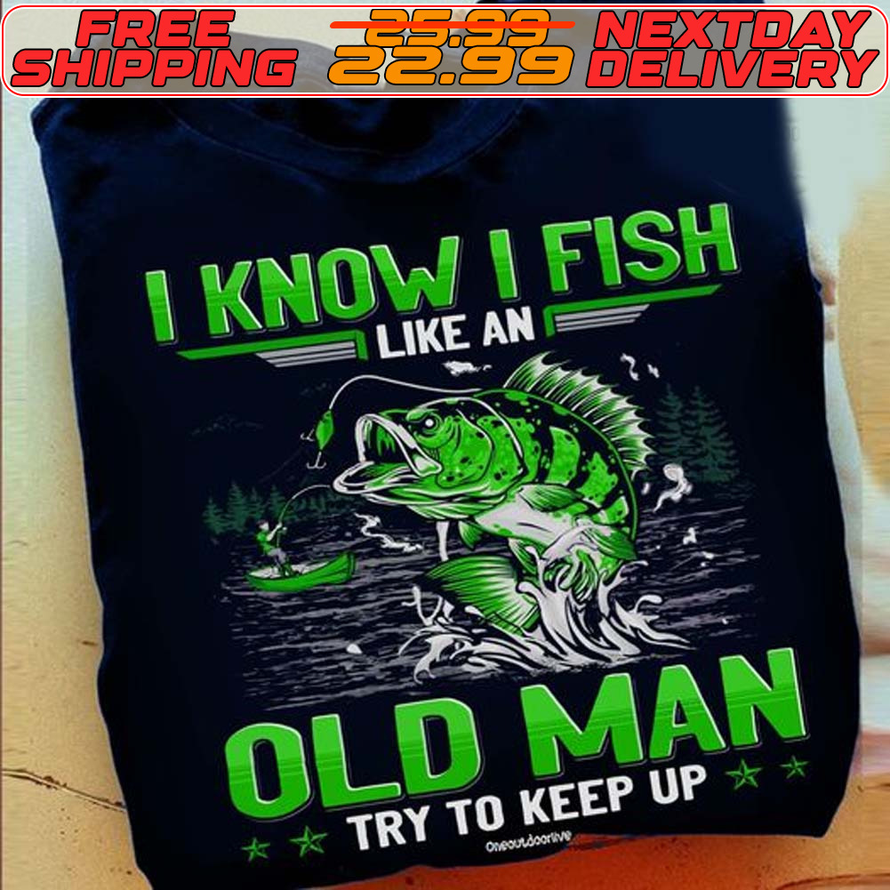 I Know I Fish Like An Old Man Try To Keep Up Shirt