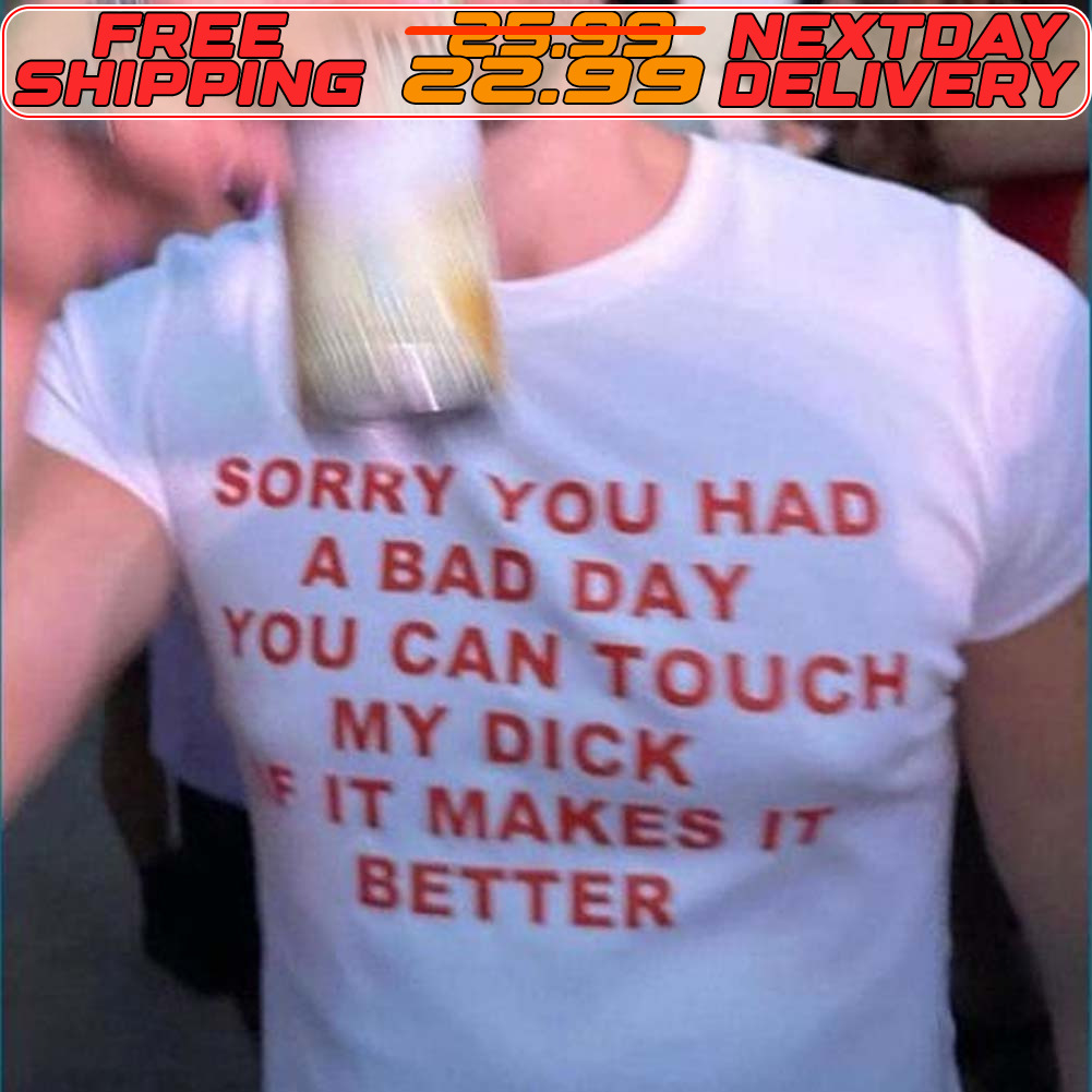 Sorry You Had A Bad Day You Can Touch My Dick It Makes It Better Shirt